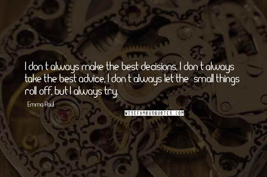 Emma Paul Quotes: I don't always make the best decisions, I don't always take the best advice, I don't always let the "small things" roll off, but I always try.