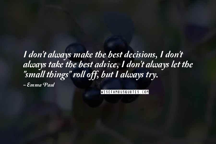 Emma Paul Quotes: I don't always make the best decisions, I don't always take the best advice, I don't always let the "small things" roll off, but I always try.