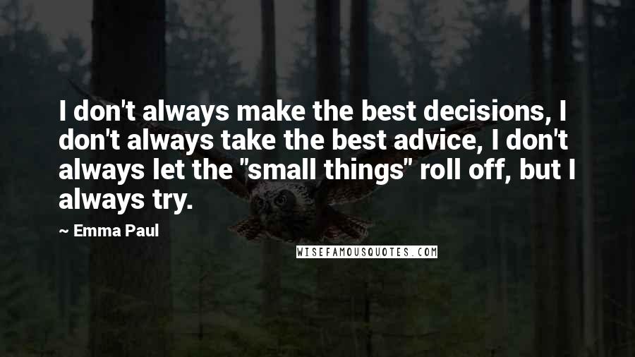 Emma Paul Quotes: I don't always make the best decisions, I don't always take the best advice, I don't always let the "small things" roll off, but I always try.