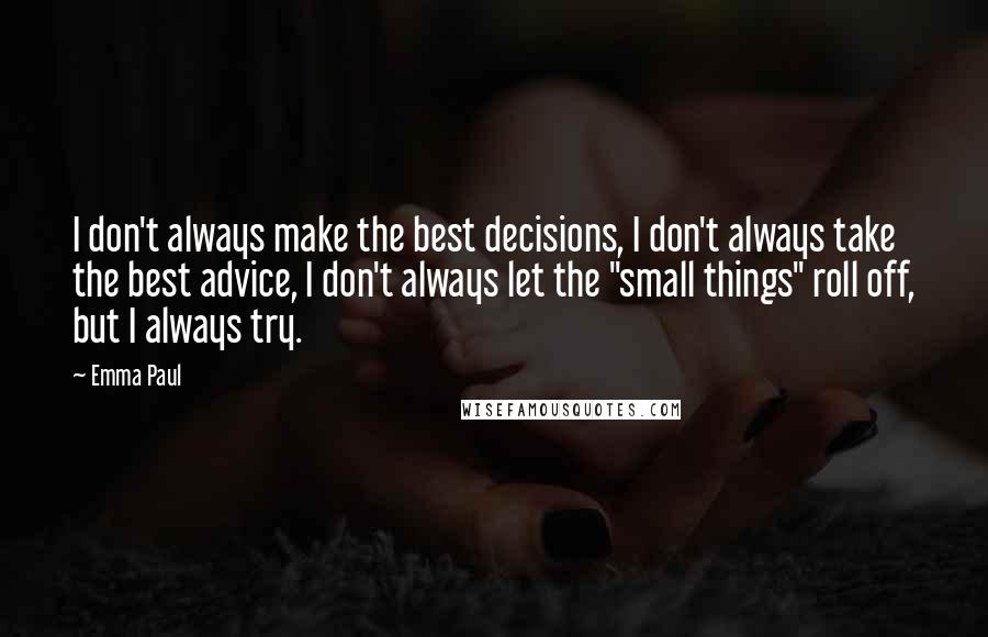 Emma Paul Quotes: I don't always make the best decisions, I don't always take the best advice, I don't always let the "small things" roll off, but I always try.