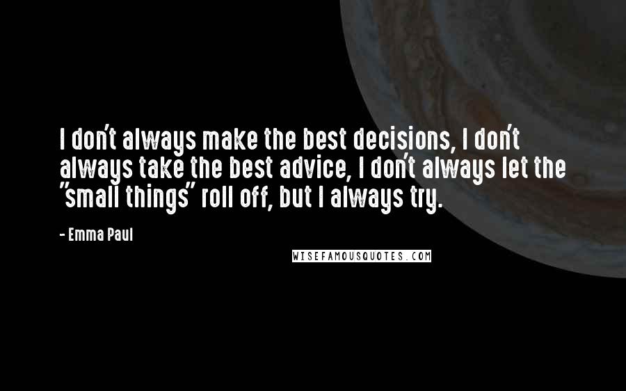 Emma Paul Quotes: I don't always make the best decisions, I don't always take the best advice, I don't always let the "small things" roll off, but I always try.