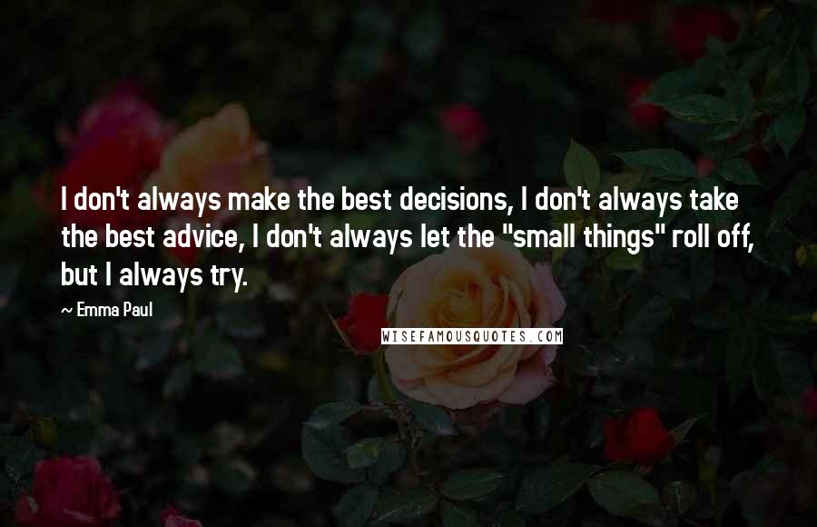 Emma Paul Quotes: I don't always make the best decisions, I don't always take the best advice, I don't always let the "small things" roll off, but I always try.