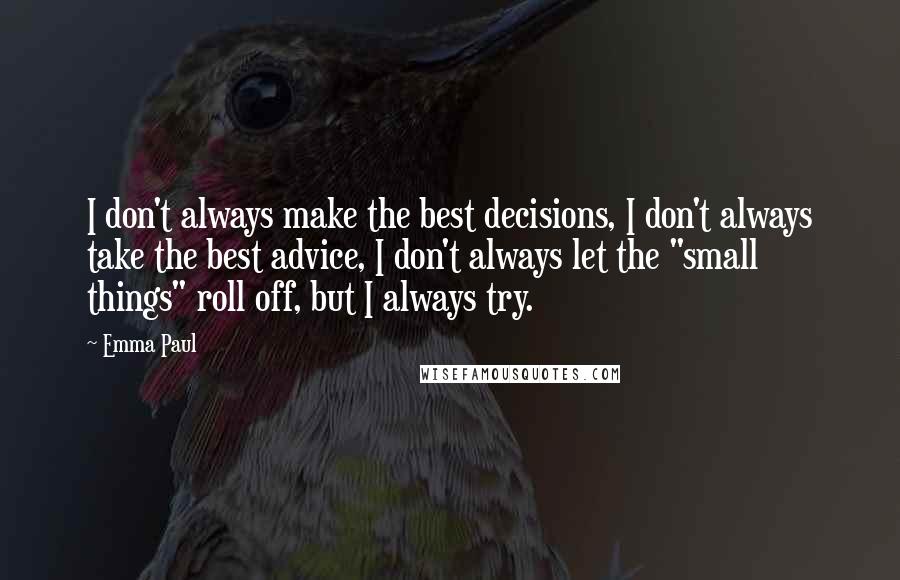 Emma Paul Quotes: I don't always make the best decisions, I don't always take the best advice, I don't always let the "small things" roll off, but I always try.