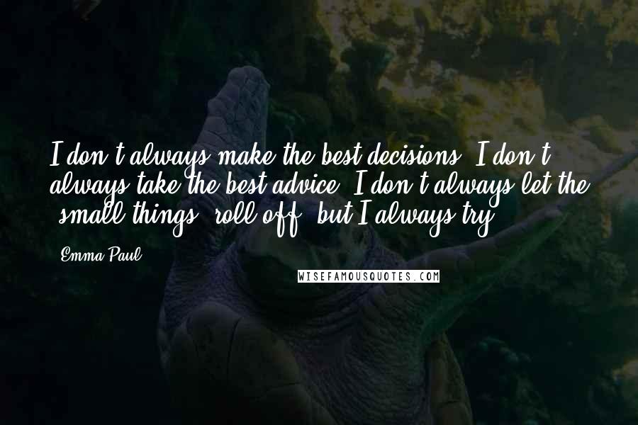 Emma Paul Quotes: I don't always make the best decisions, I don't always take the best advice, I don't always let the "small things" roll off, but I always try.