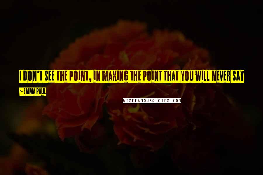 Emma Paul Quotes: I don't see the point, in making the point that you will never say or do something by doing what you said you would never do ... ????