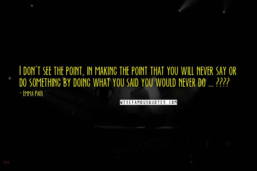 Emma Paul Quotes: I don't see the point, in making the point that you will never say or do something by doing what you said you would never do ... ????