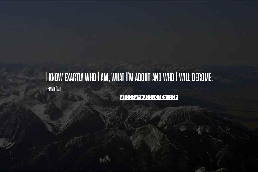 Emma Paul Quotes: I know exactly who I am, what I'm about and who I will become.
