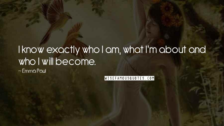 Emma Paul Quotes: I know exactly who I am, what I'm about and who I will become.