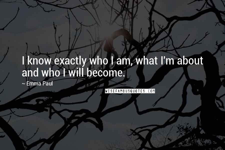 Emma Paul Quotes: I know exactly who I am, what I'm about and who I will become.