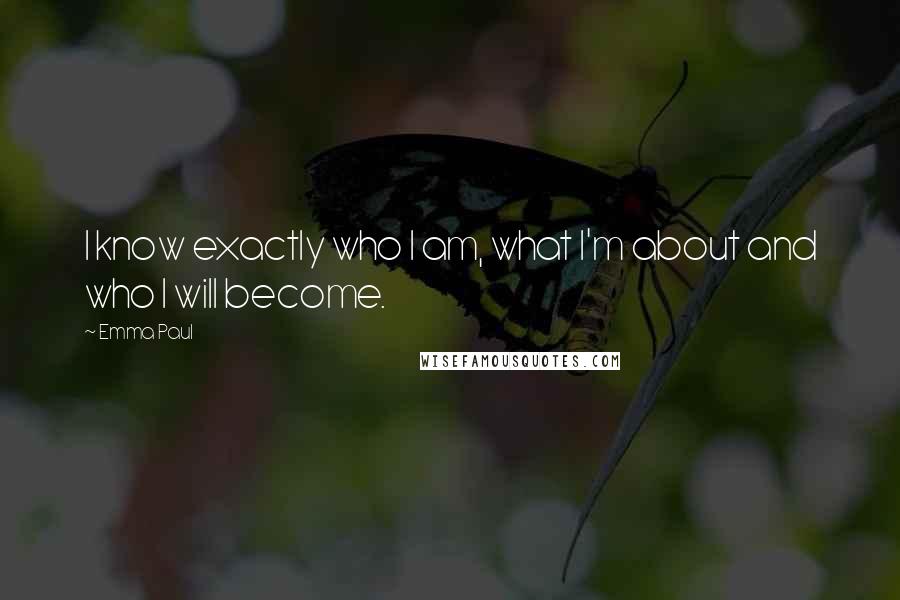 Emma Paul Quotes: I know exactly who I am, what I'm about and who I will become.