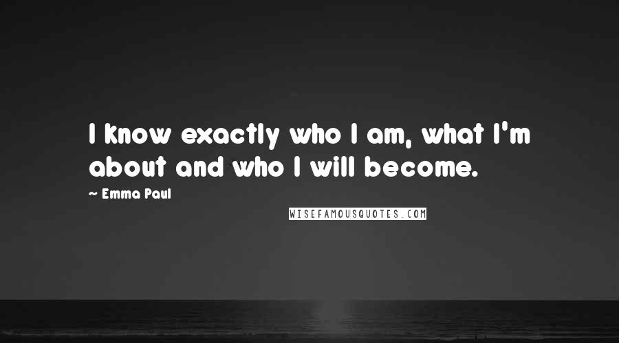 Emma Paul Quotes: I know exactly who I am, what I'm about and who I will become.