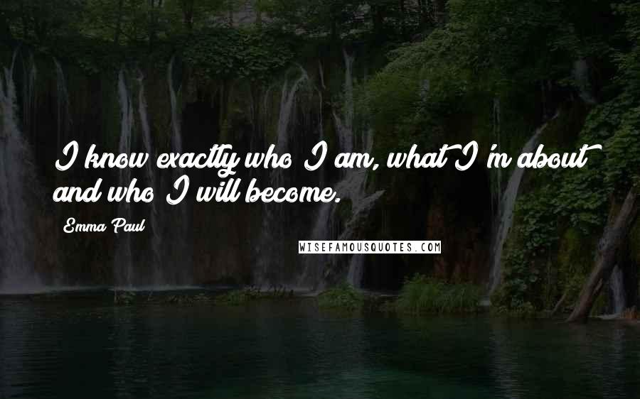 Emma Paul Quotes: I know exactly who I am, what I'm about and who I will become.