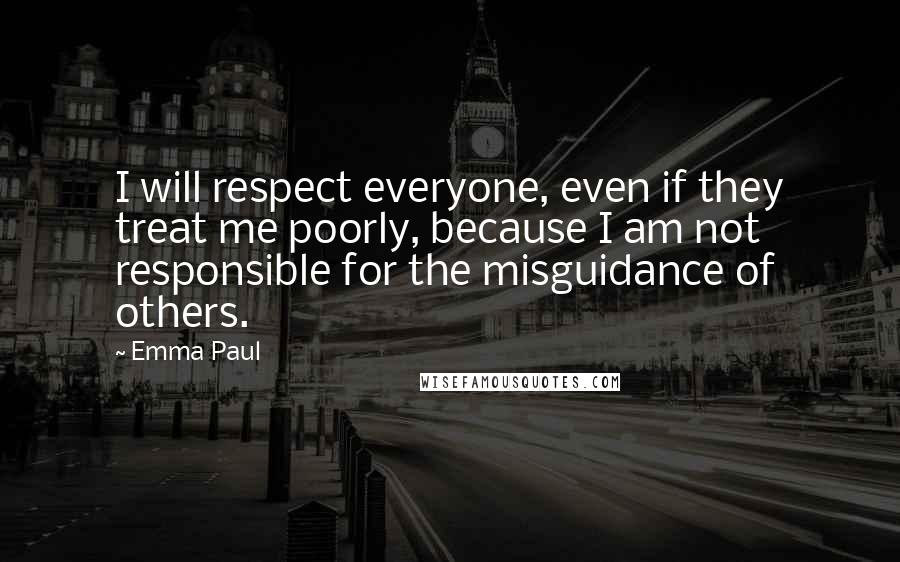 Emma Paul Quotes: I will respect everyone, even if they treat me poorly, because I am not responsible for the misguidance of others.