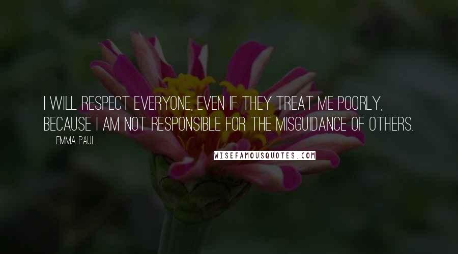 Emma Paul Quotes: I will respect everyone, even if they treat me poorly, because I am not responsible for the misguidance of others.
