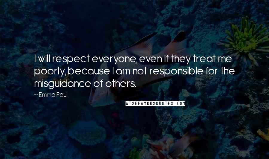 Emma Paul Quotes: I will respect everyone, even if they treat me poorly, because I am not responsible for the misguidance of others.