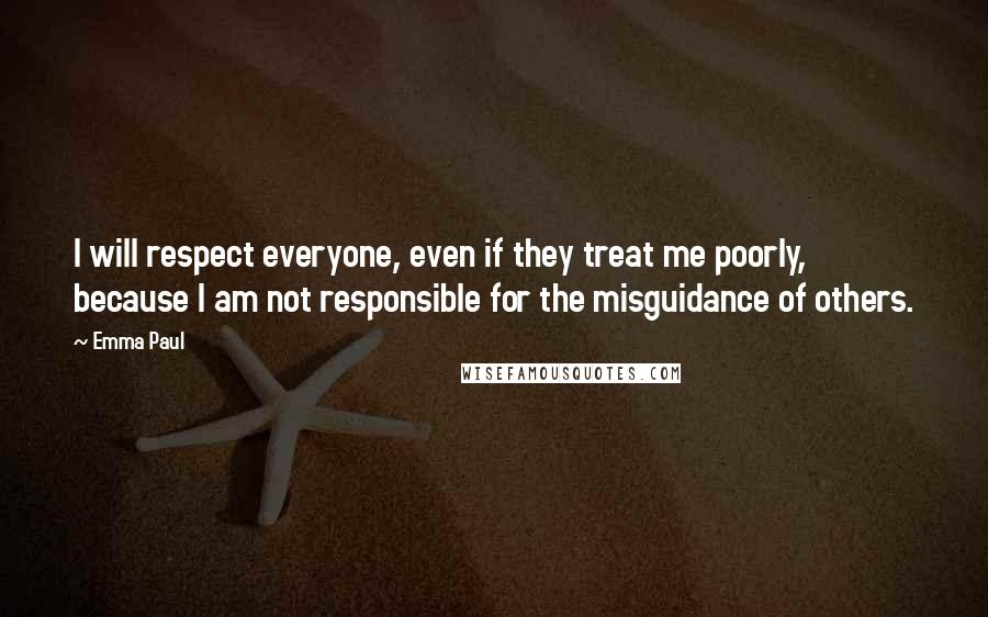 Emma Paul Quotes: I will respect everyone, even if they treat me poorly, because I am not responsible for the misguidance of others.