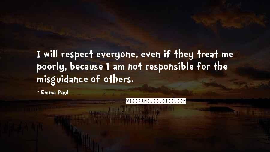 Emma Paul Quotes: I will respect everyone, even if they treat me poorly, because I am not responsible for the misguidance of others.