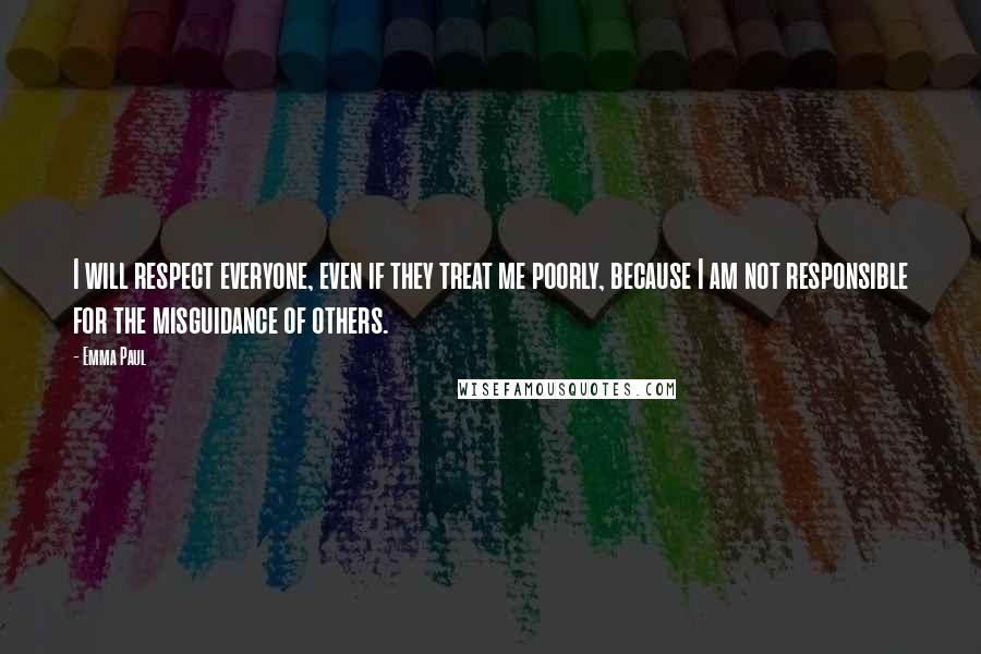 Emma Paul Quotes: I will respect everyone, even if they treat me poorly, because I am not responsible for the misguidance of others.
