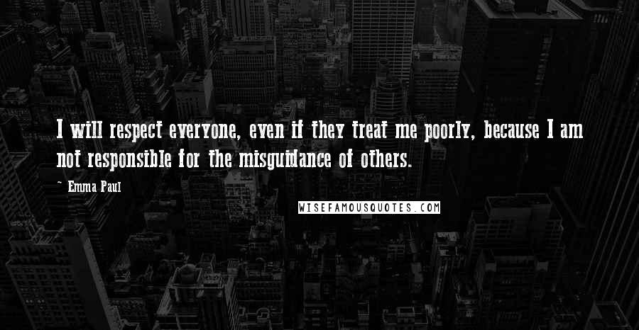 Emma Paul Quotes: I will respect everyone, even if they treat me poorly, because I am not responsible for the misguidance of others.