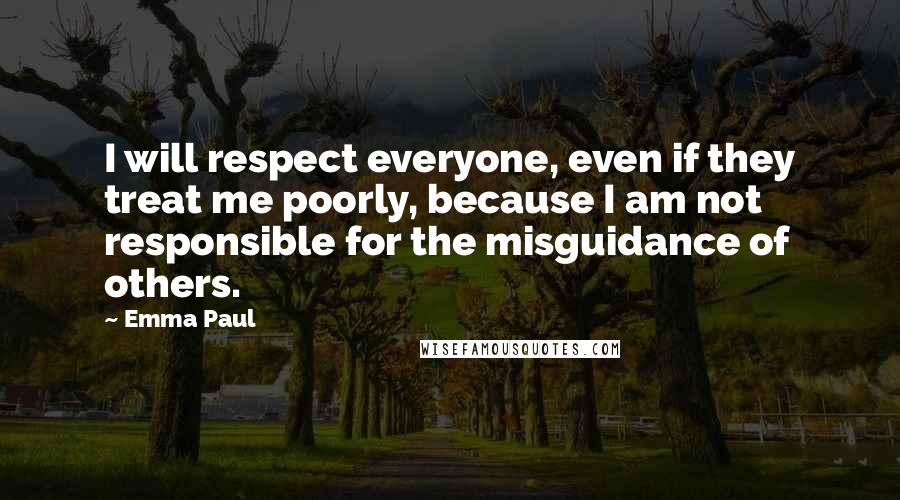 Emma Paul Quotes: I will respect everyone, even if they treat me poorly, because I am not responsible for the misguidance of others.
