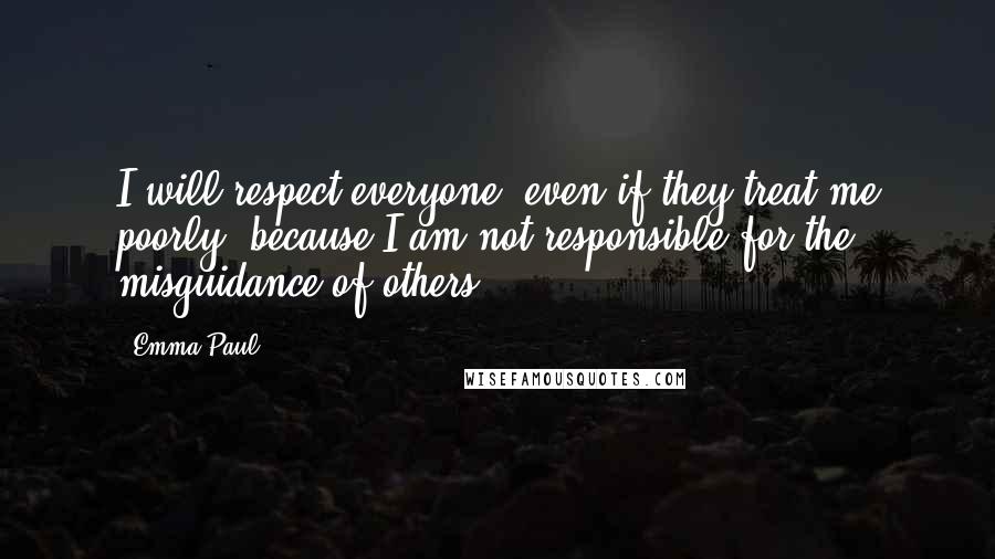 Emma Paul Quotes: I will respect everyone, even if they treat me poorly, because I am not responsible for the misguidance of others.