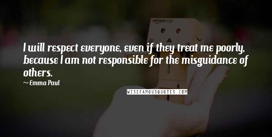 Emma Paul Quotes: I will respect everyone, even if they treat me poorly, because I am not responsible for the misguidance of others.