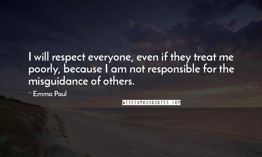 Emma Paul Quotes: I will respect everyone, even if they treat me poorly, because I am not responsible for the misguidance of others.