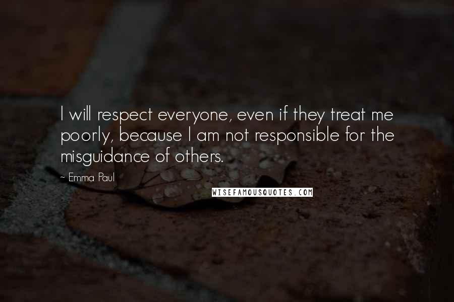 Emma Paul Quotes: I will respect everyone, even if they treat me poorly, because I am not responsible for the misguidance of others.