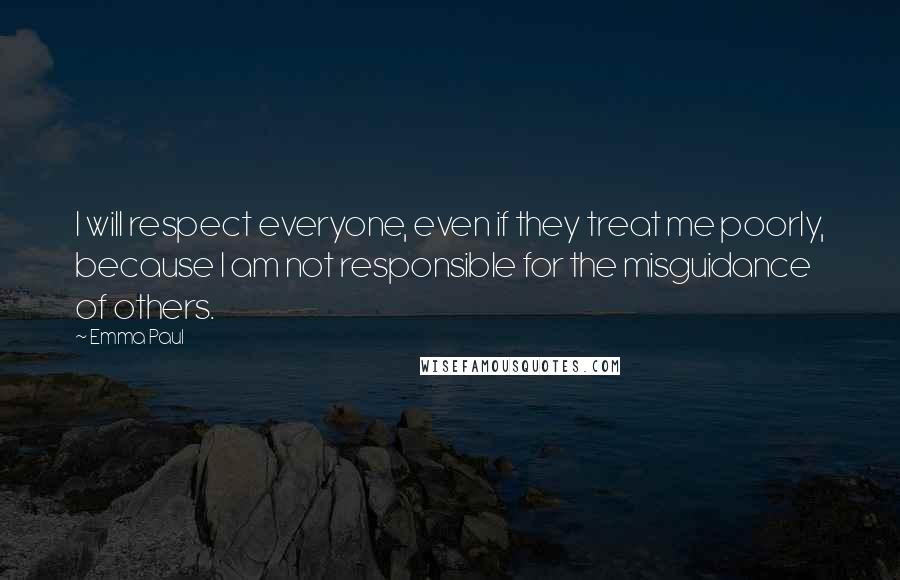 Emma Paul Quotes: I will respect everyone, even if they treat me poorly, because I am not responsible for the misguidance of others.