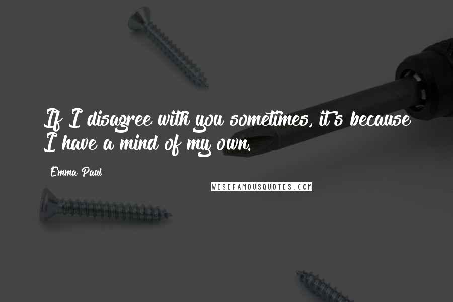 Emma Paul Quotes: If I disagree with you sometimes, it's because I have a mind of my own.