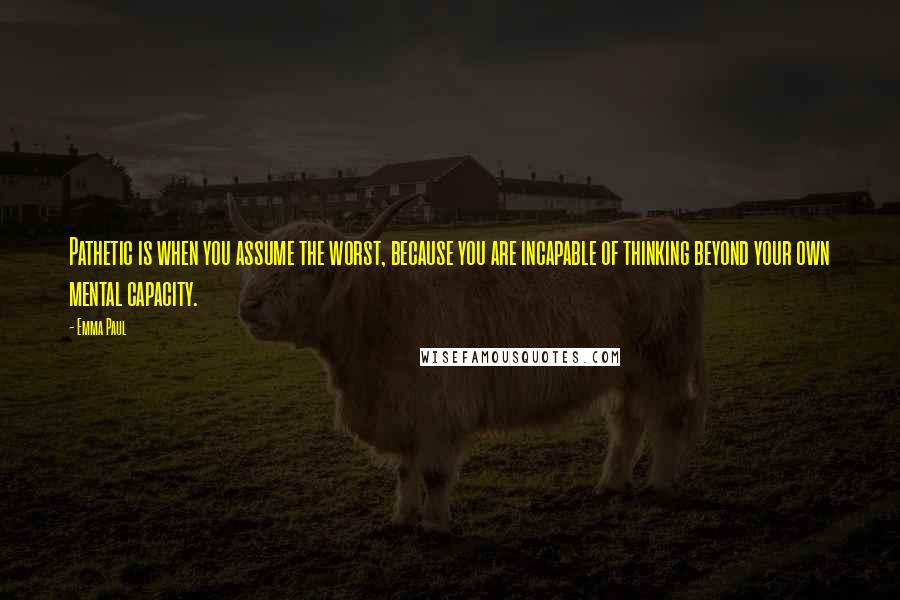 Emma Paul Quotes: Pathetic is when you assume the worst, because you are incapable of thinking beyond your own mental capacity.