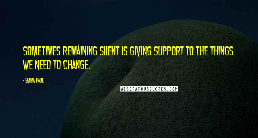 Emma Paul Quotes: Sometimes remaining silent is giving support to the things we need to change.