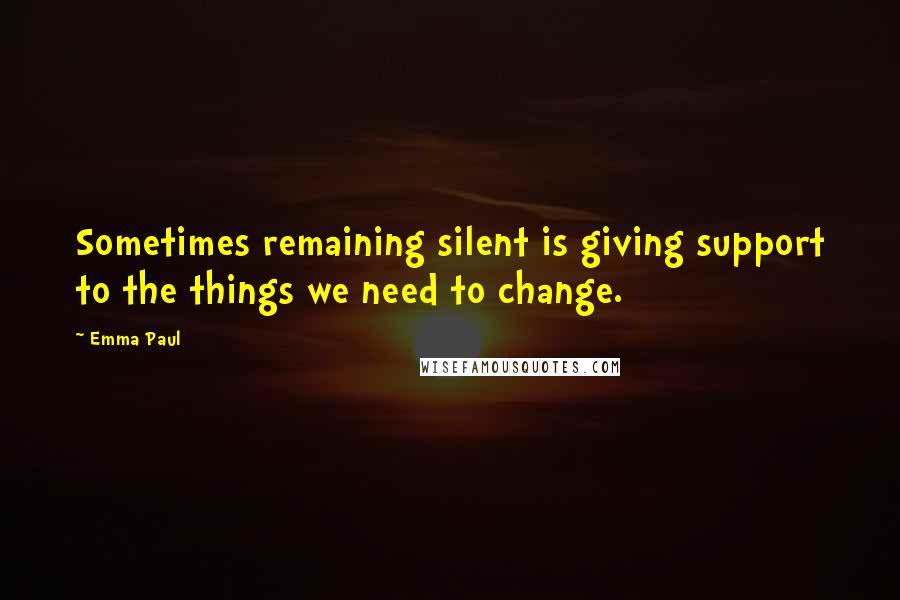 Emma Paul Quotes: Sometimes remaining silent is giving support to the things we need to change.