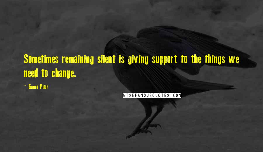 Emma Paul Quotes: Sometimes remaining silent is giving support to the things we need to change.