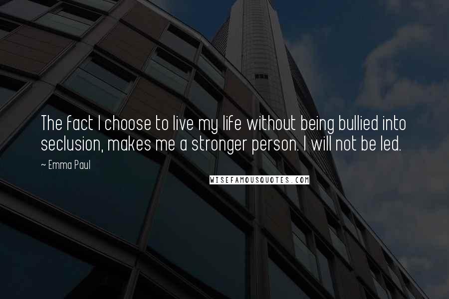 Emma Paul Quotes: The fact I choose to live my life without being bullied into seclusion, makes me a stronger person. I will not be led.