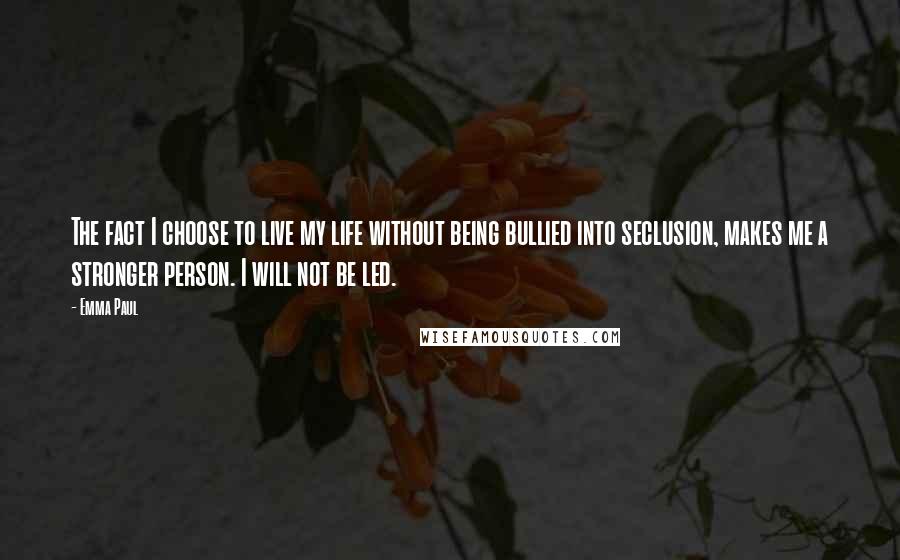 Emma Paul Quotes: The fact I choose to live my life without being bullied into seclusion, makes me a stronger person. I will not be led.