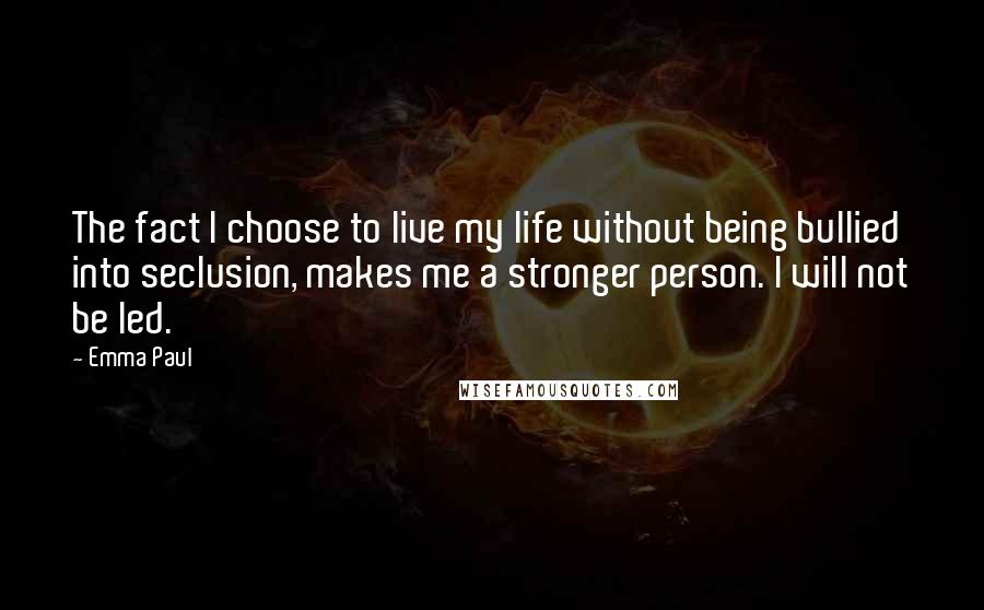 Emma Paul Quotes: The fact I choose to live my life without being bullied into seclusion, makes me a stronger person. I will not be led.