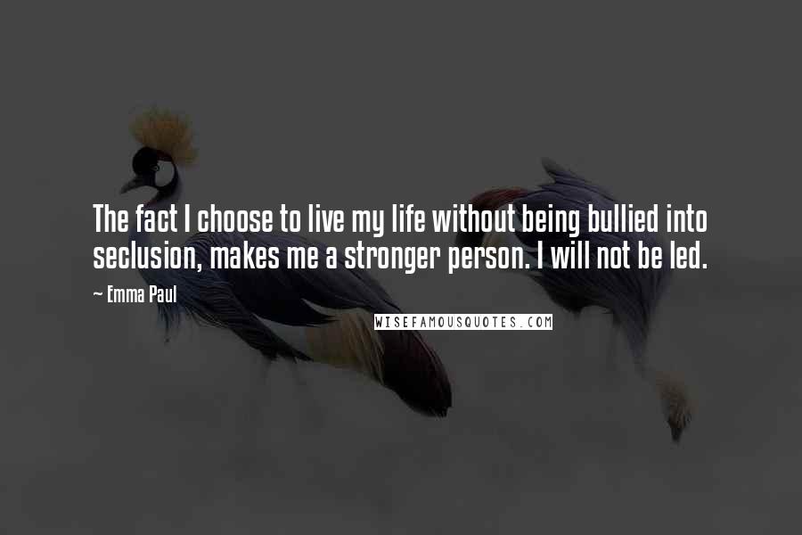 Emma Paul Quotes: The fact I choose to live my life without being bullied into seclusion, makes me a stronger person. I will not be led.