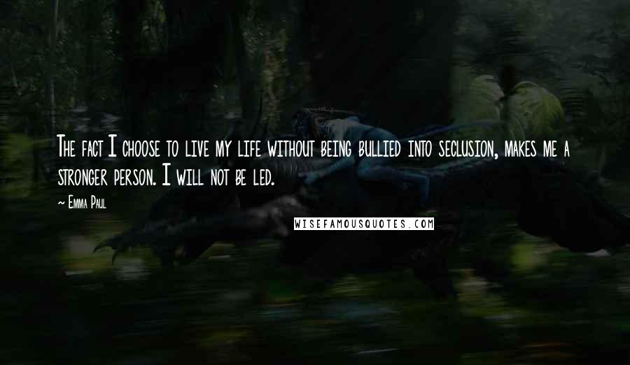 Emma Paul Quotes: The fact I choose to live my life without being bullied into seclusion, makes me a stronger person. I will not be led.