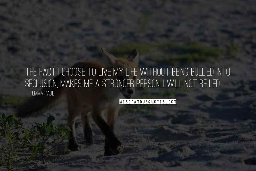 Emma Paul Quotes: The fact I choose to live my life without being bullied into seclusion, makes me a stronger person. I will not be led.