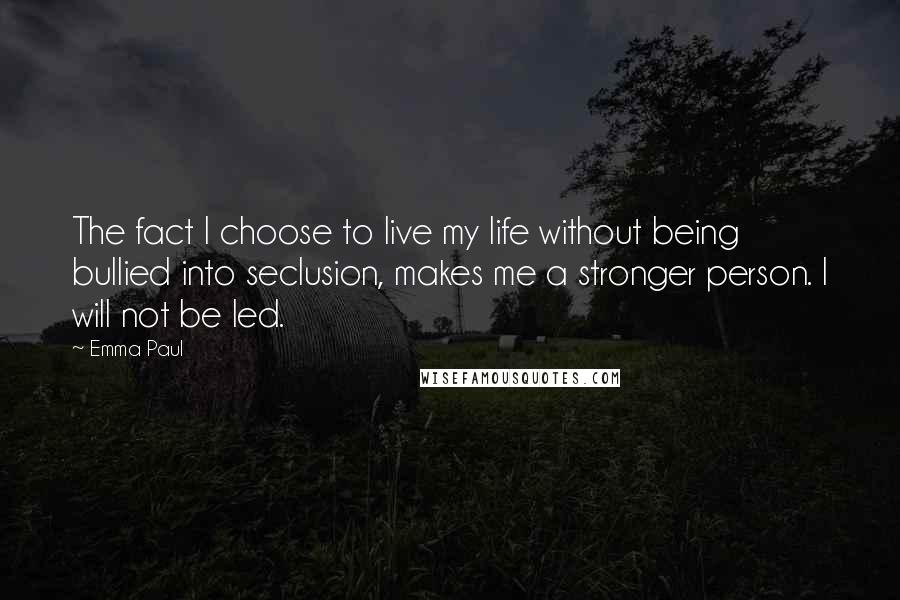 Emma Paul Quotes: The fact I choose to live my life without being bullied into seclusion, makes me a stronger person. I will not be led.