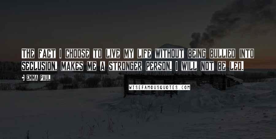 Emma Paul Quotes: The fact I choose to live my life without being bullied into seclusion, makes me a stronger person. I will not be led.