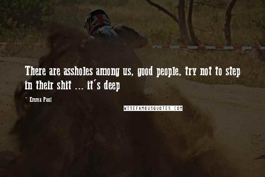 Emma Paul Quotes: There are assholes among us, good people, try not to step in their shit ... it's deep