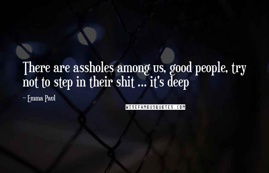 Emma Paul Quotes: There are assholes among us, good people, try not to step in their shit ... it's deep