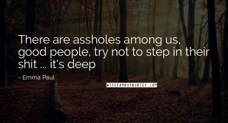 Emma Paul Quotes: There are assholes among us, good people, try not to step in their shit ... it's deep