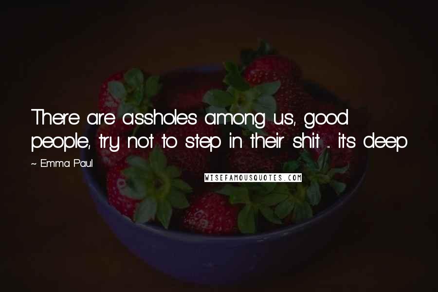Emma Paul Quotes: There are assholes among us, good people, try not to step in their shit ... it's deep