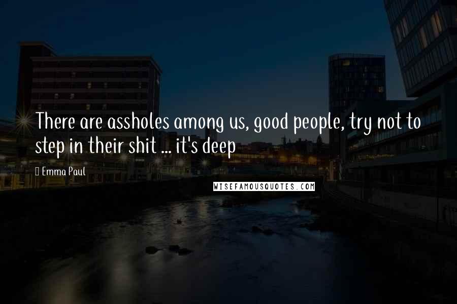 Emma Paul Quotes: There are assholes among us, good people, try not to step in their shit ... it's deep