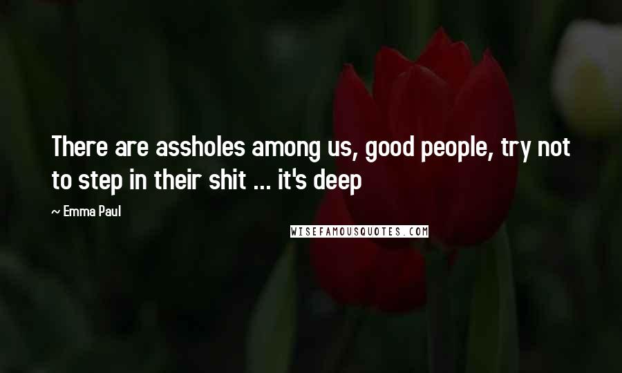 Emma Paul Quotes: There are assholes among us, good people, try not to step in their shit ... it's deep