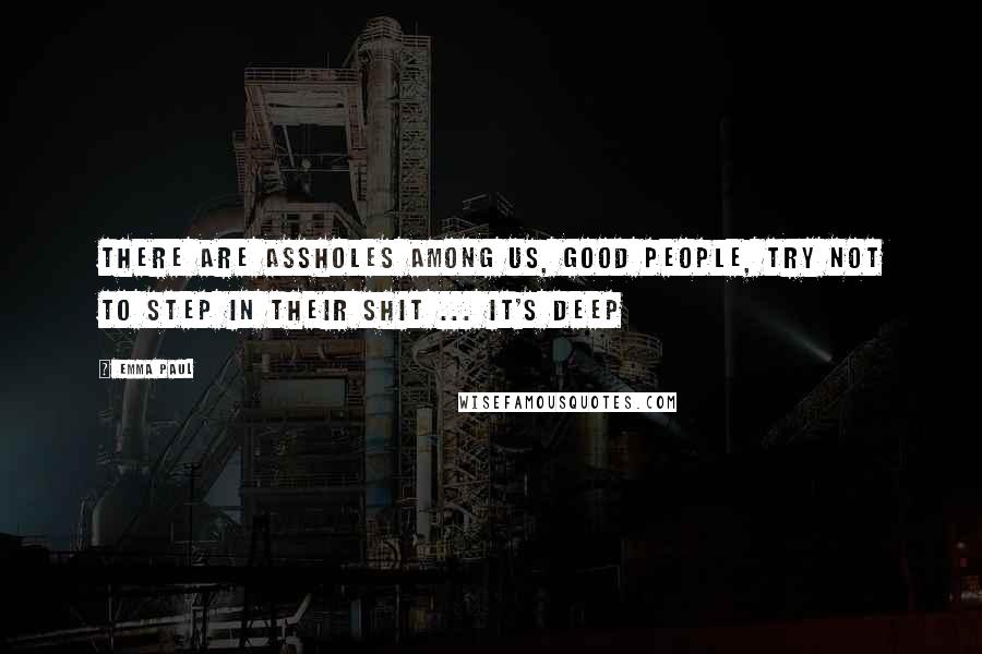 Emma Paul Quotes: There are assholes among us, good people, try not to step in their shit ... it's deep