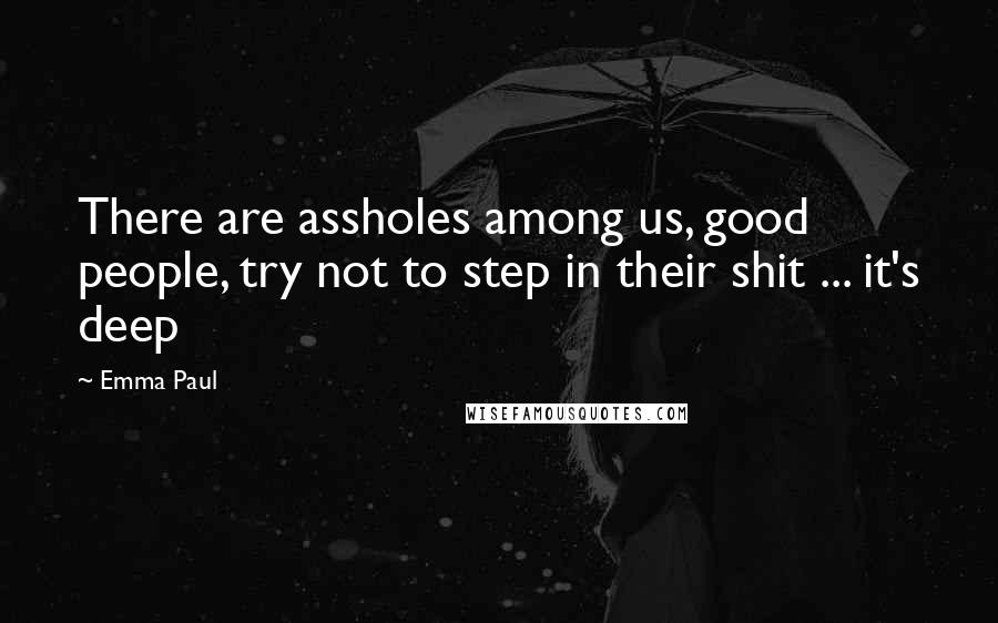 Emma Paul Quotes: There are assholes among us, good people, try not to step in their shit ... it's deep